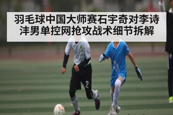 羽毛球中国大师赛石宇奇对李诗沣男单控网抢攻战术细节拆解 | kaiyun