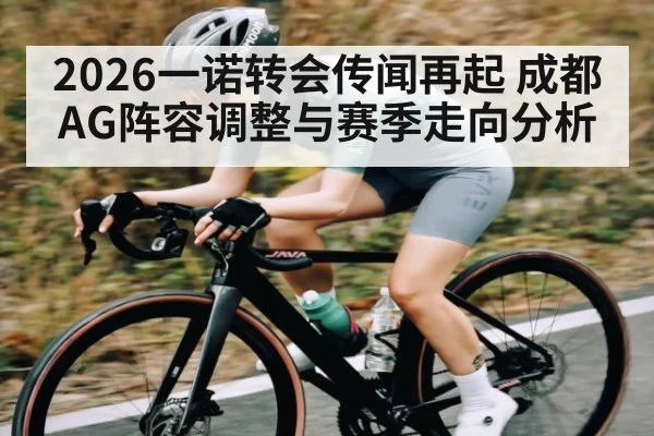 2026一诺转会传闻再起 成都AG阵容调整与赛季走向分析