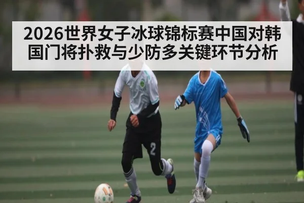 2026世界女子冰球锦标赛中国对韩国门将扑救与少防多关键环节分析 | kaiyun