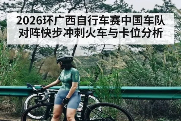 2026环广西自行车赛中国车队对阵快步冲刺火车与卡位分析（kaiyun）