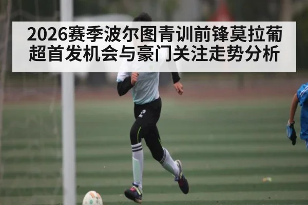 2026赛季波尔图青训前锋莫拉葡超首发机会与豪门关注走势分析 | kaiyun